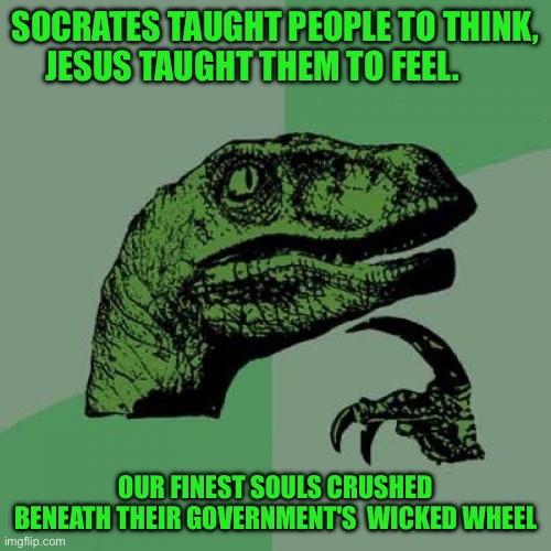 Philosoraptor Meme | Socrates taught people to think, Jesus taught them to feel. Our finest souls crushed beneath their government's  wicked wheel | image tagged in memes,philosoraptor | made w/ Imgflip meme maker
