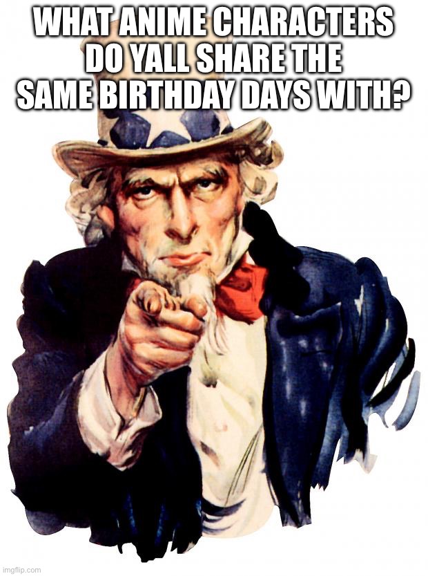 Im curious | What anime characters do yall share the same birthday days with? | image tagged in memes,uncle sam | made w/ Imgflip meme maker