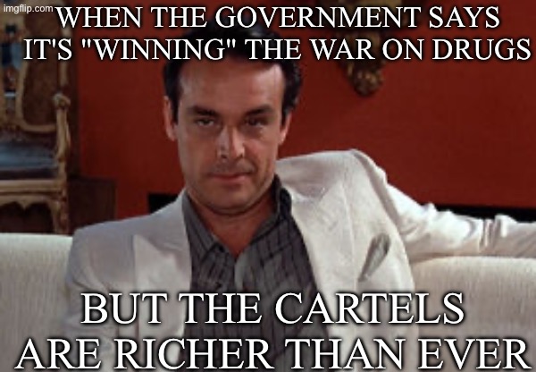 THE GOVERNMENT: "WE HAVE A DRUG PROBLEM"; ALSO THE GOVERNMENT: "LET'S FUND ANOTHER WAR ON DRUGS" | WHEN THE GOVERNMENT SAYS IT'S "WINNING" THE WAR ON DRUGS; BUT THE CARTELS ARE RICHER THAN EVER | image tagged in we have a problem,remix,first world problems,war on drugs,scarface meme,donald trump | made w/ Imgflip meme maker