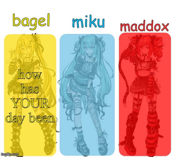 miku bagel and maddox temp | how has YOUR day been | image tagged in miku bagel and maddox temp | made w/ Imgflip meme maker