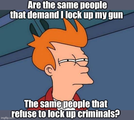 It’s a mental disorder | Are the same people that demand I lock up my gun; The same people that refuse to lock up criminals? | image tagged in memes,futurama fry,politics lol | made w/ Imgflip meme maker