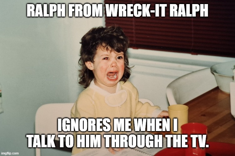 irrational toddler | Ralph from Wreck-It Ralph; IGNORES ME when I talk to him through the TV. | image tagged in irrational toddler | made w/ Imgflip meme maker