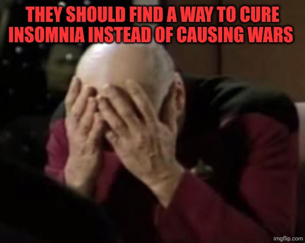 Yeah and obviously also cancer and other things... | They should find a way to cure insomnia instead of causing wars | image tagged in captain picard double facepalm | made w/ Imgflip meme maker