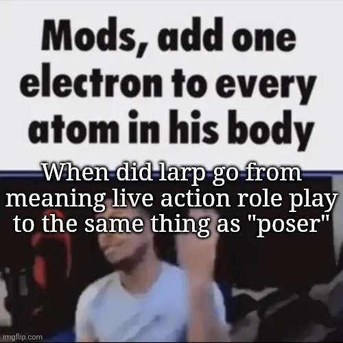 Mods, add one electron to every atom in his body | When did larp go from meaning live action role play to the same thing as "poser" | image tagged in mods add one electron to every atom in his body | made w/ Imgflip meme maker