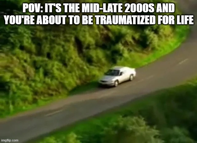 If you know, you know | pov: it's the mid-late 2000s and you're about to be traumatized for life | image tagged in car,video,trauma,2000s | made w/ Imgflip meme maker