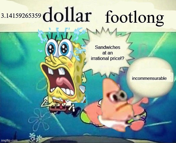 i don't know.. | 3.14159265359; footlong; Sandwiches at an irrational price!? incommensurable | image tagged in 5 dollar foot long,spongebob,patrick star,patrick,pi,math | made w/ Imgflip meme maker