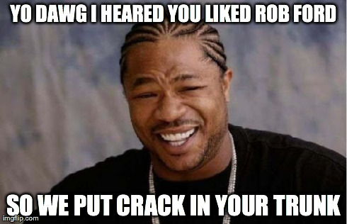 Yo Dawg Heard You | YO DAWG I HEARED YOU LIKED ROB FORD SO WE PUT CRACK IN YOUR TRUNK | image tagged in memes,yo dawg heard you | made w/ Imgflip meme maker