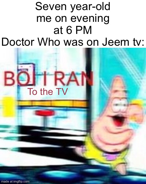 I grew up watching Doctor Who | Seven year-old me on evening at 6 PM
Doctor Who was on Jeem tv:; To the TV | image tagged in boi i ran,doctor who | made w/ Imgflip meme maker
