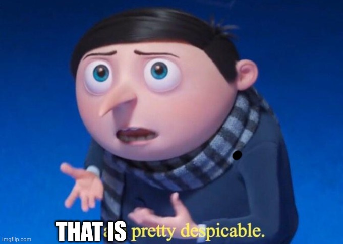 Yes, I am pretty despicable | That is | image tagged in yes i am pretty despicable | made w/ Imgflip meme maker