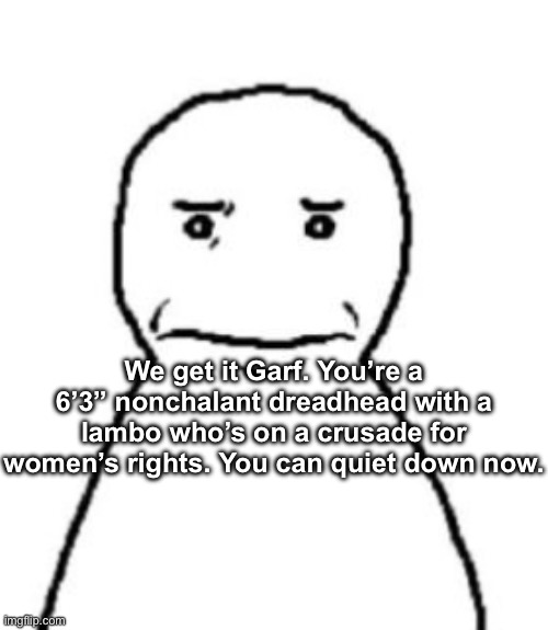 . | We get it Garf. You’re a 6’3” nonchalant dreadhead with a lambo who’s on a crusade for women’s rights. You can quiet down now. | made w/ Imgflip meme maker