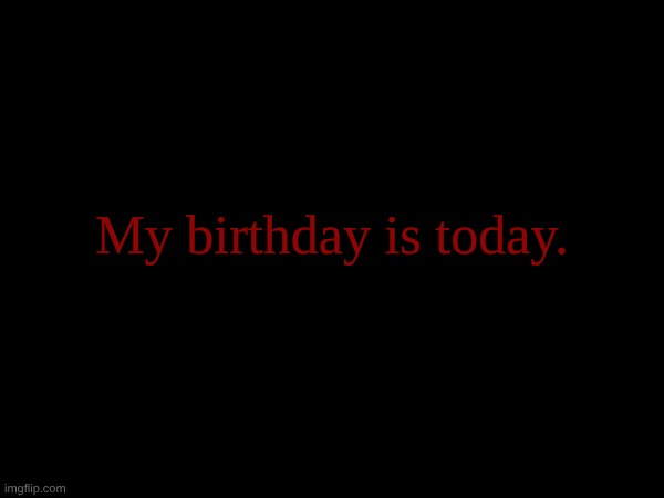 My birthday is today. | made w/ Imgflip meme maker
