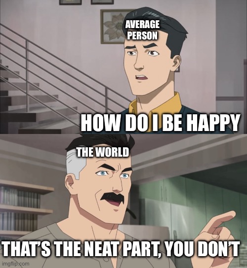 I’m Sad :( | Average Person; How do I Be Happy; The World; That’s the neat part, You Don’t | image tagged in that's the neat part you don't | made w/ Imgflip meme maker