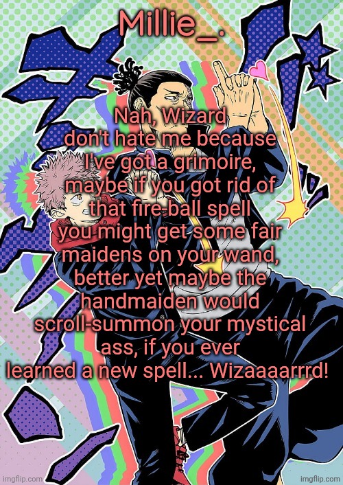 Millie's JJK announcement template | Nah, Wizard don't hate me because I've got a grimoire, maybe if you got rid of that fire-ball spell you might get some fair maidens on your wand, better yet maybe the handmaiden would scroll-summon your mystical ass, if you ever learned a new spell... Wizaaaarrrd! | image tagged in millie's jjk announcement template | made w/ Imgflip meme maker