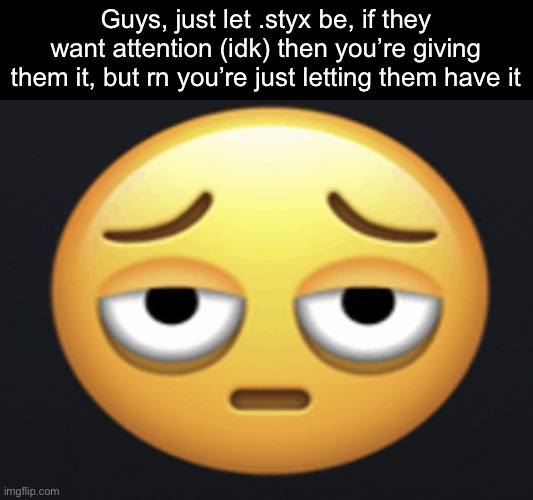 Guys, just let .styx be, if they want attention (idk) then you’re giving them it, but rn you’re just letting them have it | image tagged in memes,msmg | made w/ Imgflip meme maker