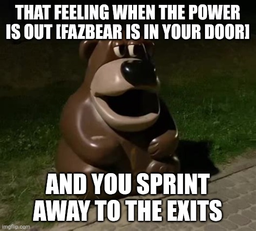 Glasdon Bear | That feeling when the power is out [fazbear is in your door]; And you sprint away to the exits | image tagged in glasdon bear | made w/ Imgflip meme maker