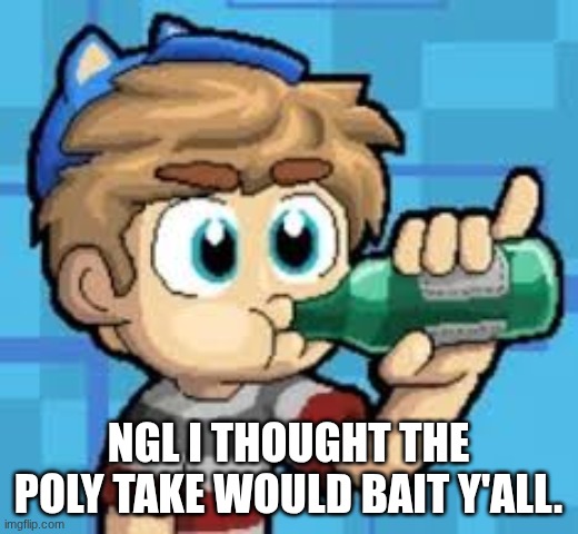 I mean I still believe it, but I thought that would bait yall | ngl I thought the poly take would bait y'all. | made w/ Imgflip meme maker