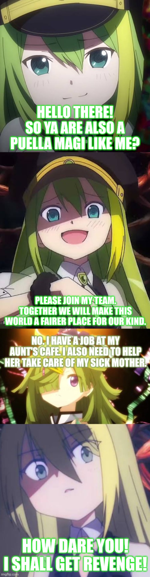 Hello there! So ya are also a puella magi like me? Please join my team. Together we will make this world a fairer place for our kind. No. I have a job at my aunt's cafe. I also need to help her take care of my sick mother. How dare you! I shall get revenge! | image tagged in memes,magical,girl | made w/ Imgflip meme maker