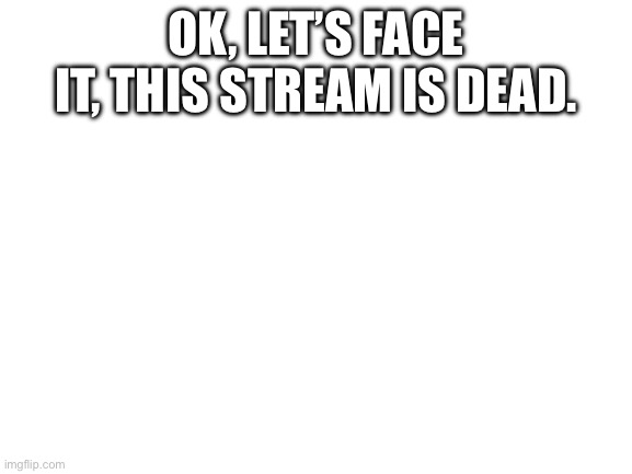 Blank White Template | Ok, let’s face it, this stream is dead. | image tagged in blank white template | made w/ Imgflip meme maker