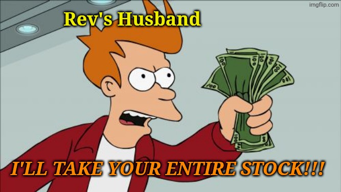 Rev's Husband I'LL TAKE YOUR ENTIRE STOCK!!! | image tagged in memes,shut up and take my money fry | made w/ Imgflip meme maker