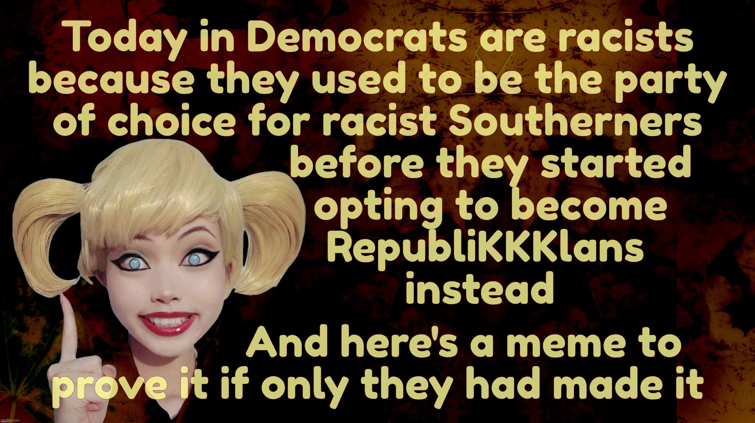 Deflection, projection, confession - Mirror mirror on the wall, what's that Republican KKK hood doing in the closet down the hal | Today in Democrats are racists
because they used to be the party
of choice for racist Southerners
                     before they started
                     opting to become
                    RepubliKKKlans
                   instead; And here's a meme to
prove it if only they had made it | image tagged in harley quinn,deflection projection confession,mirror mirror,walks quacks duck,kkk,republicans | made w/ Imgflip meme maker