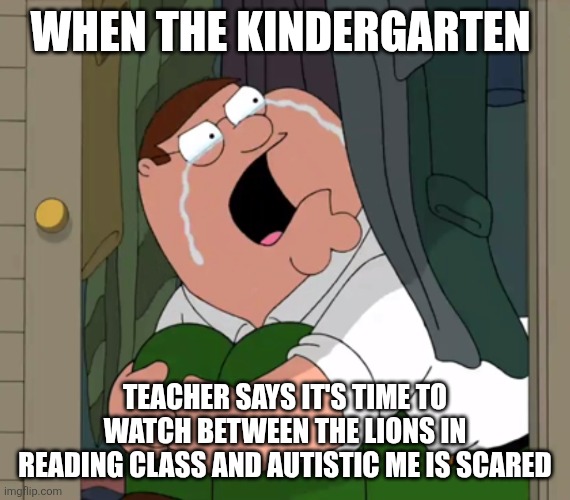 I was scared of Between the Lions growing up | When the kindergarten; Teacher Says it's time to watch Between the Lions in reading class and autistic me is scared | image tagged in peter griffin crying | made w/ Imgflip meme maker