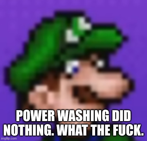 loogi | power washing did nothing. what the fuck. | image tagged in loogi | made w/ Imgflip meme maker
