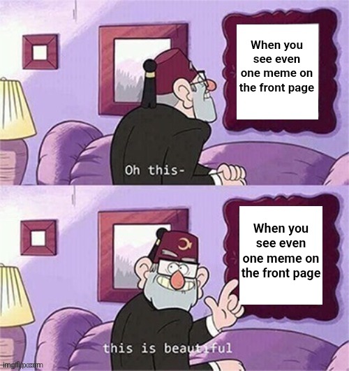 It's usually just GIFs | When you see even one meme on the front page; When you see even one meme on the front page | image tagged in oh this this beautiful blank template,memes,underrated,front page | made w/ Imgflip meme maker