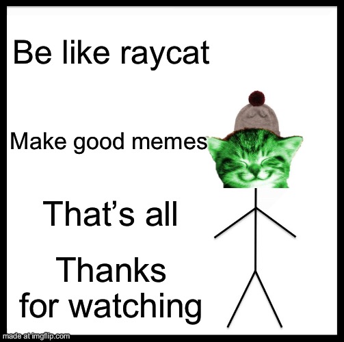 Be Like Bill | Be like raycat; Make good memes; That’s all; Thanks for watching | image tagged in memes,be like bill | made w/ Imgflip meme maker