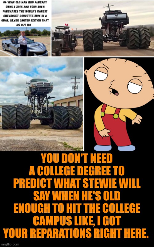 Funny | You don't need a college degree to predict what stewie will say when he's old enough to hit the college campus like, I got your reparations right here. | image tagged in funny,politics,civil war,guy sleeping on pile of money,money man,in terms of money we have no money | made w/ Imgflip meme maker
