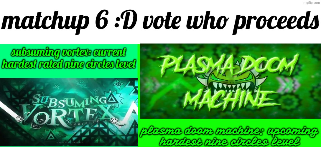 matchup 6 | matchup 6 :D vote who proceeds; subsuming vortex: current hardest rated nine circles level; plasma doom machine: upcoming hardest nine circles level | image tagged in plasma doom machine,subsuming vortex,gd,geometry dash,why are you reading the tags | made w/ Imgflip meme maker