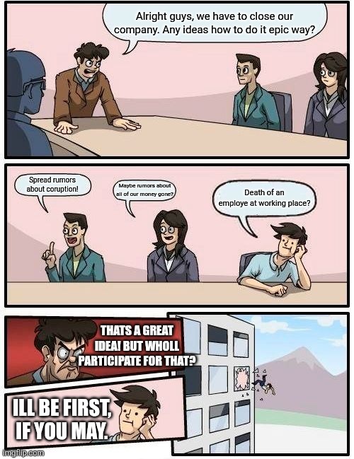 Death of employe | Alright guys, we have to close our company. Any ideas how to do it epic way? Spread rumors about coruption! Maybe rumors about all of our money gone? Death of an employe at working place? Thats a great idea! But wholl participate for that? Ill be first, if you may. | image tagged in memes,boardroom meeting suggestion | made w/ Imgflip meme maker