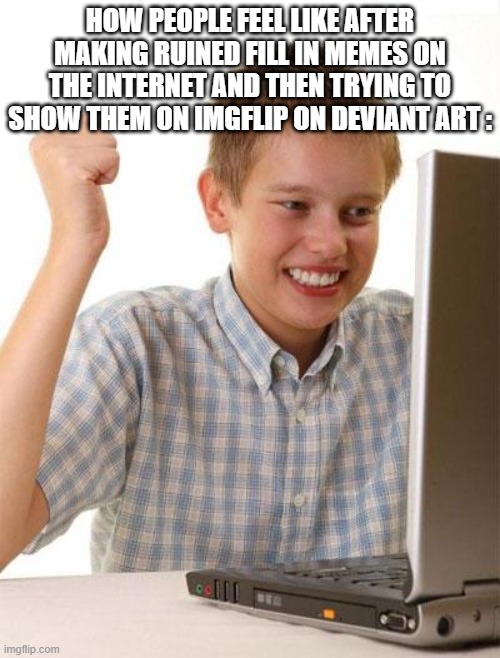 I Really Needed to meme on this | HOW People Feel like after making ruined fill in memes on the internet and then trying to show them on imgflip on deviant art : | image tagged in memes,first day on the internet kid,meme,facts | made w/ Imgflip meme maker