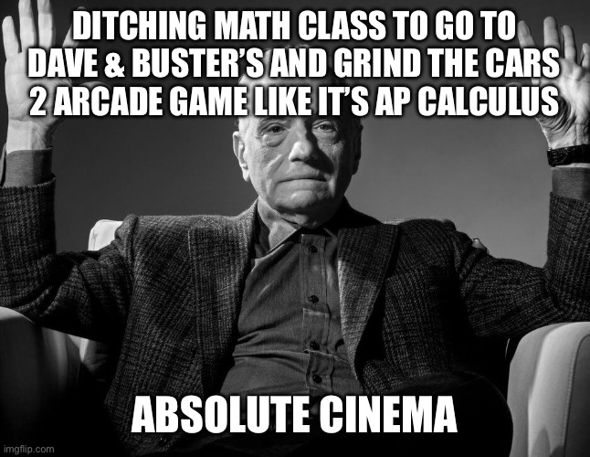Absolute Cinema | DITCHING MATH CLASS TO GO TO DAVE & BUSTER’S AND GRIND THE CARS 2 ARCADE GAME LIKE IT’S AP CALCULUS; ABSOLUTE CINEMA | image tagged in absolute cinema | made w/ Imgflip meme maker