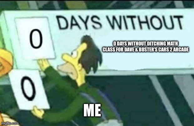 0 days without (Lenny, Simpsons) | 0 DAYS WITHOUT DITCHING MATH CLASS FOR DAVE & BUSTER’S CARS 2 ARCADE; ME | image tagged in 0 days without lenny simpsons | made w/ Imgflip meme maker