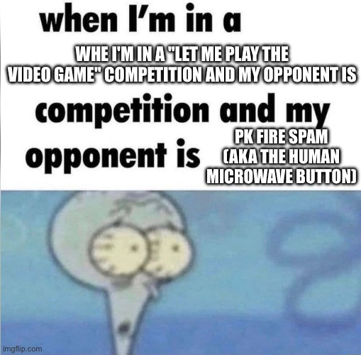 whe i'm in a competition and my opponent is | WHE I'M IN A "LET ME PLAY THE VIDEO GAME" COMPETITION AND MY OPPONENT IS; PK FIRE SPAM (AKA THE HUMAN MICROWAVE BUTTON) | image tagged in whe i'm in a competition and my opponent is | made w/ Imgflip meme maker