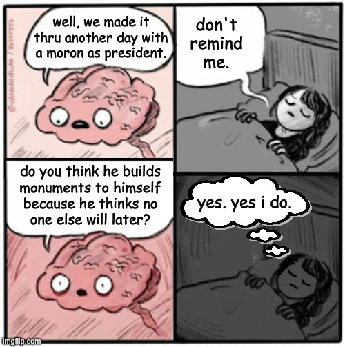 People will still kiss his butt, but only if it doesn't cost anything. | don't
remind
me. well, we made it
thru another day with
a moron as president. do you think he builds
monuments to himself
because he thinks no
one else will later? yes. yes i do. | image tagged in brain before sleep,memes,trump,true story | made w/ Imgflip meme maker