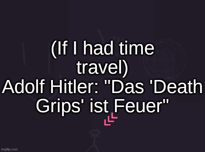 vik's image | (If I had time travel)
Adolf Hitler: "Das 'Death Grips' ist Feuer" | image tagged in vik's image | made w/ Imgflip meme maker