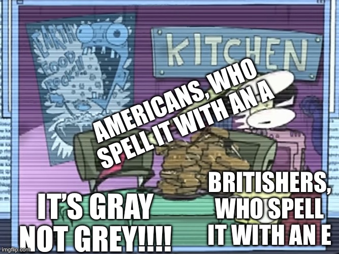 Græy | AMERICANS, WHO SPELL IT WITH AN A; BRITISHERS, WHO SPELL IT WITH AN E; IT’S GRAY NOT GREY!!!! | image tagged in ur lying,spelling,grey,gray,america,britain | made w/ Imgflip meme maker