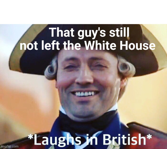 Laughs In British | That guy's still not left the White House | image tagged in laughs in british | made w/ Imgflip meme maker