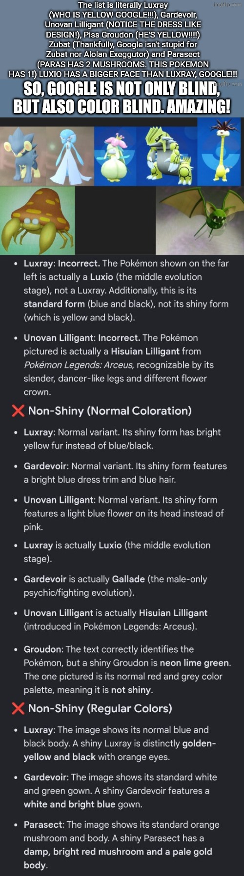 Google is about to make me lose my sanity. | The list is literally Luxray (WHO IS YELLOW GOOGLE!!!), Gardevoir, Unovan Lilligant (NOTICE THE DRESS LIKE DESIGN!), Piss Groudon (HE'S YELLOW!!!!) Zubat (Thankfully, Google isn't stupid for Zubat nor Alolan Exeggutor) and Parasect (PARAS HAS 2 MUSHROOMS. THIS POKEMON HAS 1!) LUXIO HAS A BIGGER FACE THAN LUXRAY, GOOGLE!!! | image tagged in pokemon,google | made w/ Imgflip meme maker