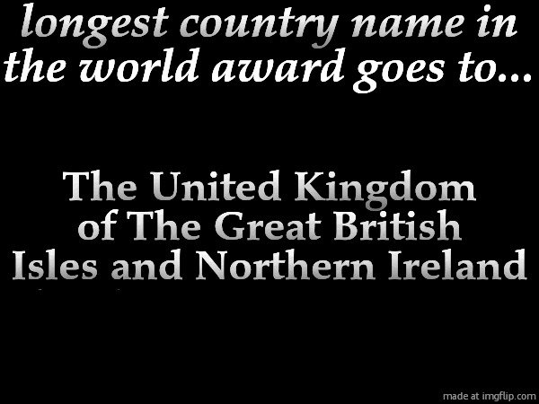 longest country name in the world award goes to... The United Kingdom of The Great British Isles and Northern Ireland
hhhhhhnvgggrffgrdhhjhuh | made w/ Imgflip meme maker