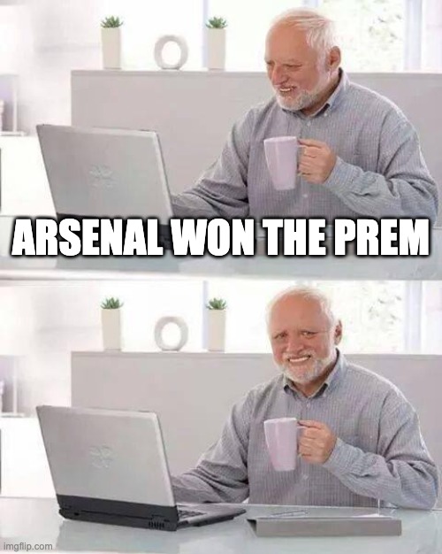 NOOOOOOOO MY BOTTLE JOKES! | Arsenal won the prem | image tagged in memes,hide the pain harold | made w/ Imgflip meme maker