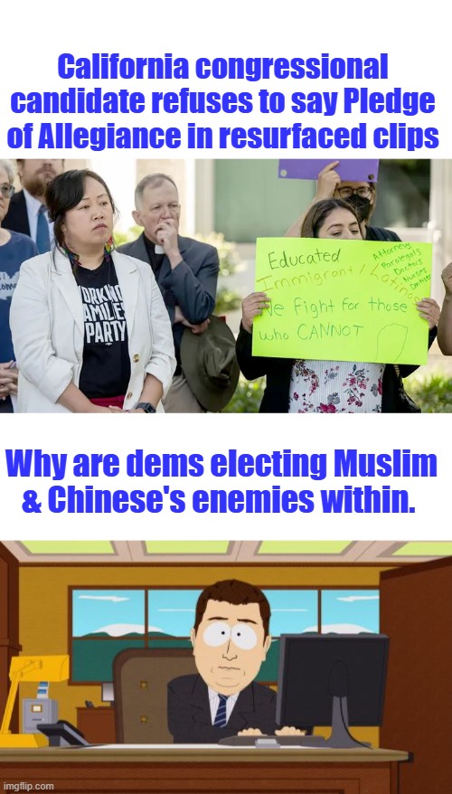 California congressional candidate refuses to say Pledge of Allegiance in resurfaced clips; Why are dems electing Muslim & Chinese's enemies within. | image tagged in memes,aaaaand its gone | made w/ Imgflip meme maker