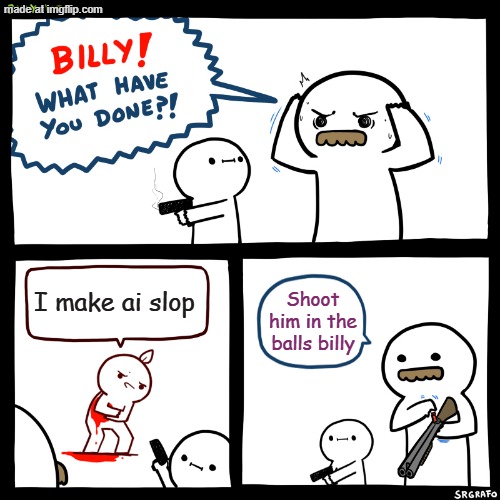 Billy, What Have You Done | I make ai slop Shoot him in the balls billy | image tagged in billy what have you done | made w/ Imgflip meme maker