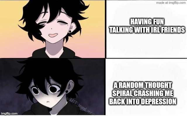 masc getting worse | Having fun talking with irl friends; A random thought spiral crashing me back into depression | image tagged in masc getting worse | made w/ Imgflip meme maker