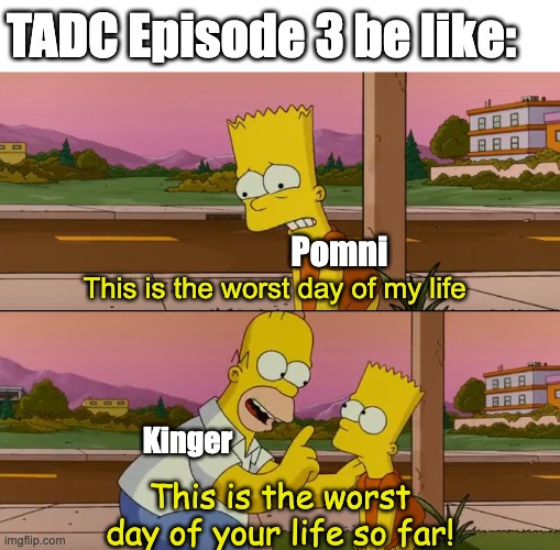 He was a good companion! | TADC Episode 3 be like:; Pomni; This is the worst day of my life; Kinger; This is the worst day of your life so far! | image tagged in simpsons so far,the amazing digital circus,pomni,glitch,glitch productions | made w/ Imgflip meme maker