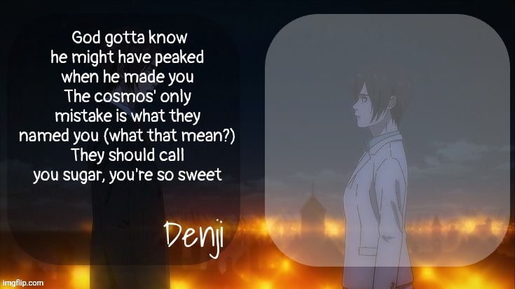 Denji shared aot announcement template | God gotta know he might have peaked when he made you
The cosmos' only mistake is what they named you (what that mean?)
They should call you sugar, you're so sweet | image tagged in denji shared aot announcement template | made w/ Imgflip meme maker