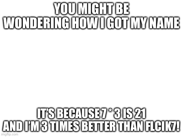 You might be wondering how I got my name; It’s because 7 * 3 is 21 and I’m 3 times better than flcik7! | made w/ Imgflip meme maker