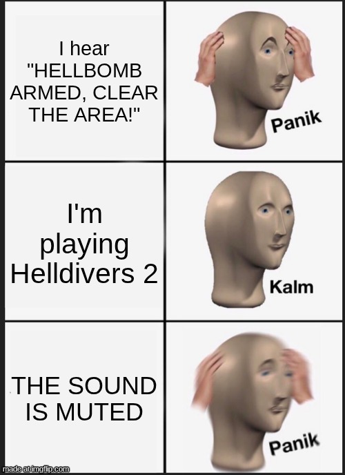 "FOR DEMOCRACY!" -Guy who got blown up in HD2. | I hear "HELLBOMB ARMED, CLEAR THE AREA!"; I'm playing Helldivers 2; THE SOUND IS MUTED | image tagged in memes,panik kalm panik | made w/ Imgflip meme maker