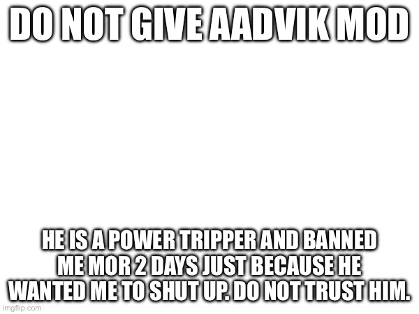 ? bad mod alert! ? | Do not give aadvik mod; He is a power tripper and banned me mor 2 days just because he wanted me to shut up. Do not trust him. | made w/ Imgflip meme maker